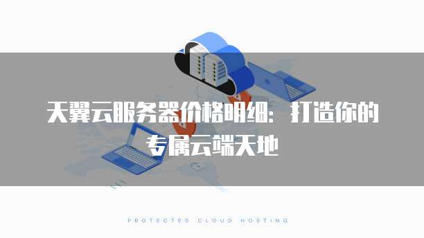 天翼云服务器价格明细:打造你的专属云端天地