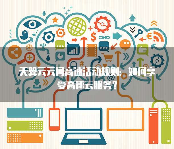 天翼云云间高速活动规则：如何享受高速云服务？