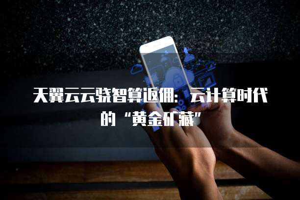 天翼云云骁智算返佣:云计算时代的“黄金矿藏”