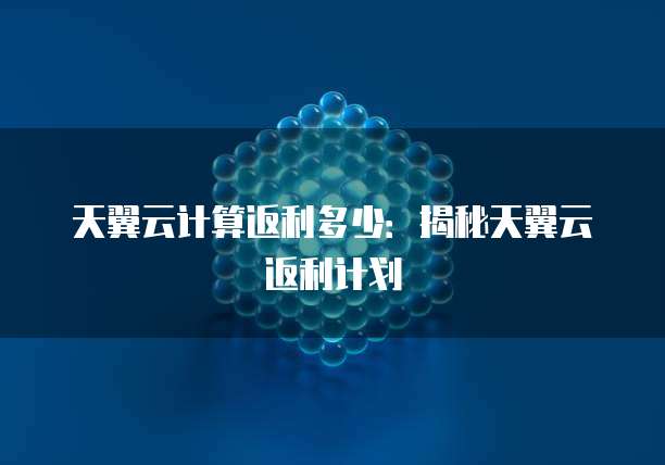 天翼云计算返利多少:揭秘天翼云返利计划