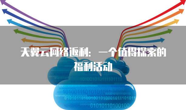 天翼云网络返利:一个值得探索的福利活动