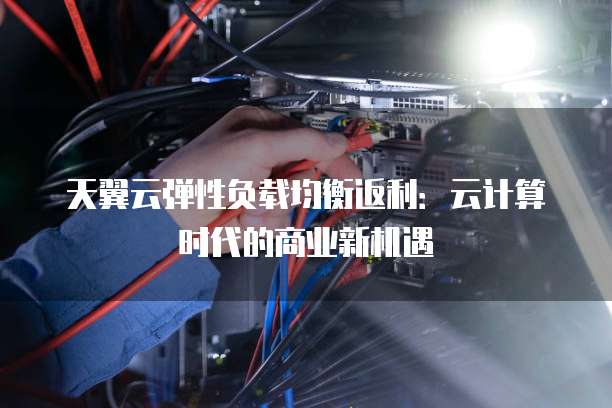 天翼云弹性负载均衡返利:云计算时代的商业新机遇