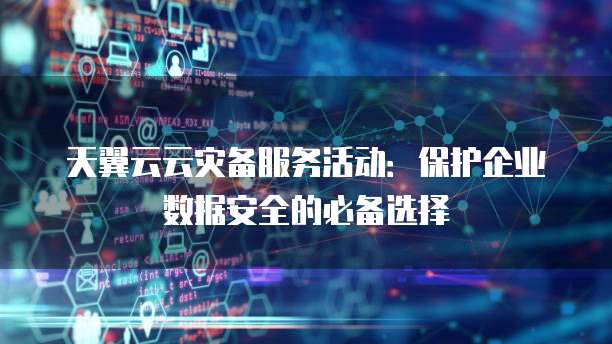 天翼云云灾备服务活动:保护企业数据安全的必备选择