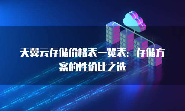 天翼云存储价格表一览表:存储方案的性价比之选