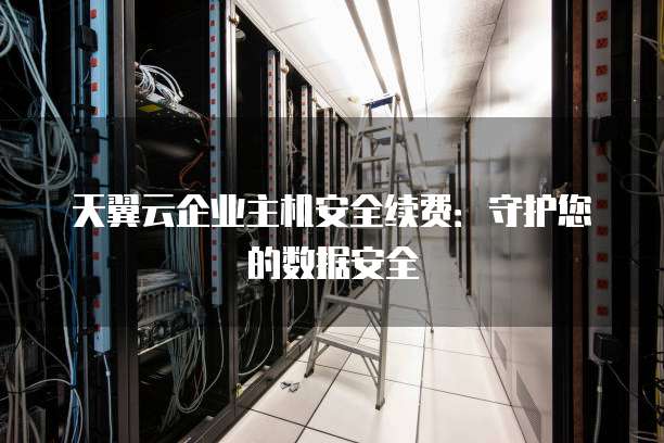 天翼云企业主机安全续费：守护您的数据安全