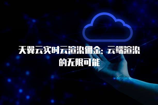 天翼云实时云渲染佣金: 云端渲染的无限可能