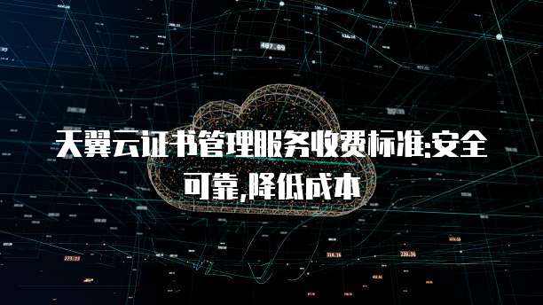 天翼云证书管理服务收费标准:安全可靠,降低成本