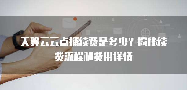 天翼云云点播续费是多少?揭秘续费流程和费用详情