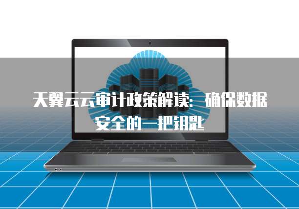 天翼云云审计政策解读:确保数据安全的一把钥匙