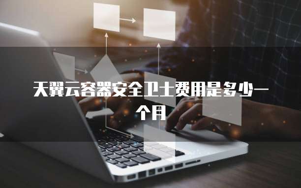 天翼云容器安全卫士费用是多少一个月