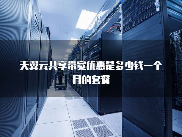 天翼云共享带宽优惠是多少钱一个月的套餐