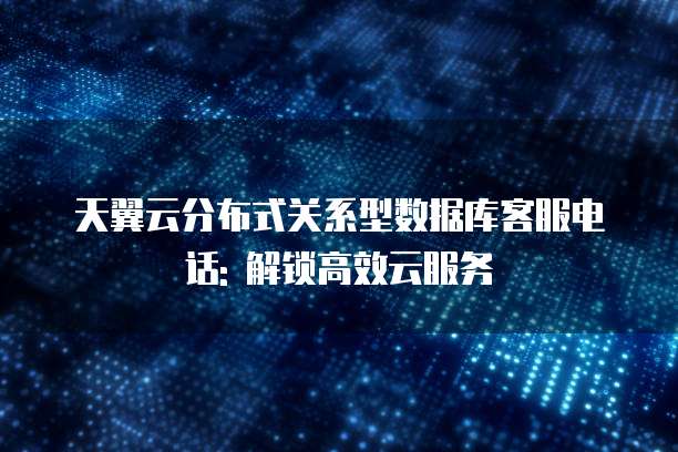 天翼云分布式关系型数据库客服电话: 解锁高效云服务