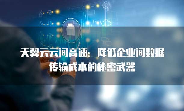 天翼云云间高速:降低企业间数据传输成本的秘密武器