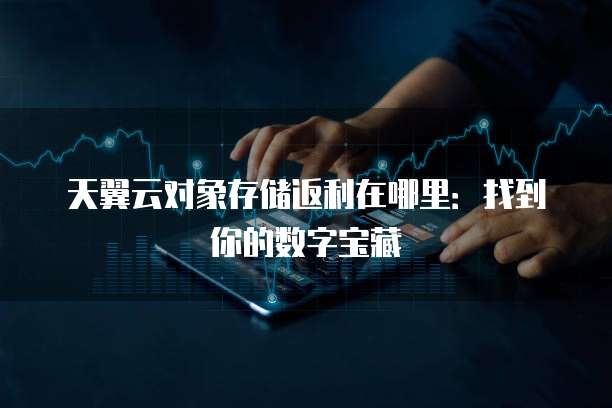 天翼云对象存储返利在哪里:找到你的数字宝藏