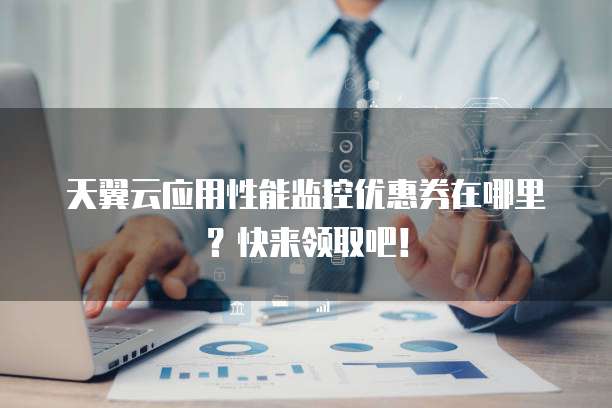 天翼云应用性能监控优惠券在哪里?快来领取吧!