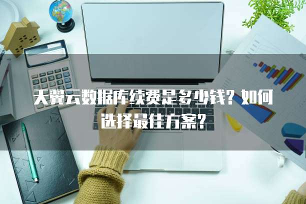 天翼云数据库续费是多少钱?如何选择最佳方案?