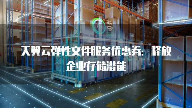 天翼云弹性文件服务优惠券:释放企业存储潜能
