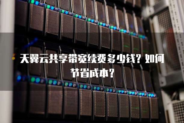 天翼云共享带宽续费多少钱?如何节省成本?