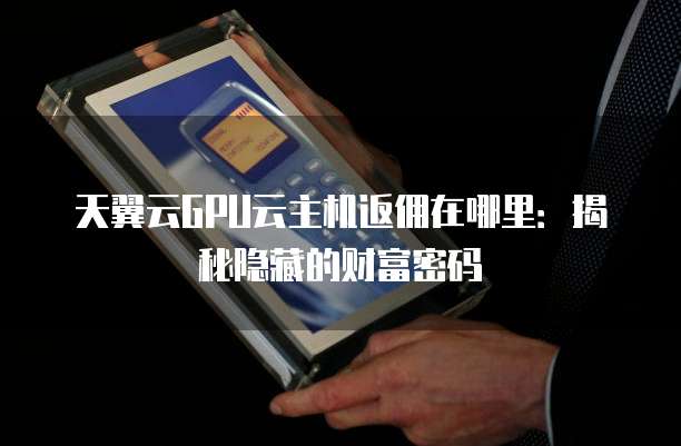 天翼云GPU云主机返佣在哪里:揭秘隐藏的财富密码