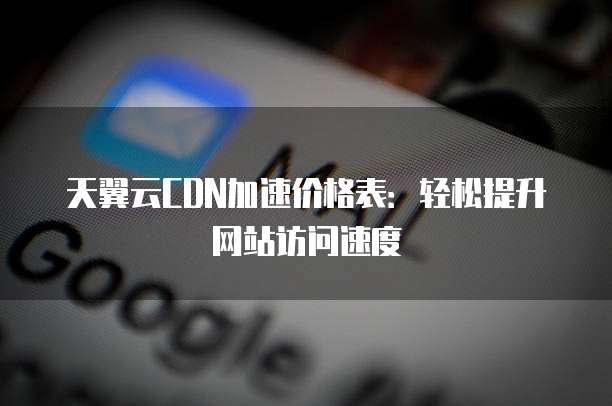 天翼云CDN加速价格表:轻松提升网站访问速度