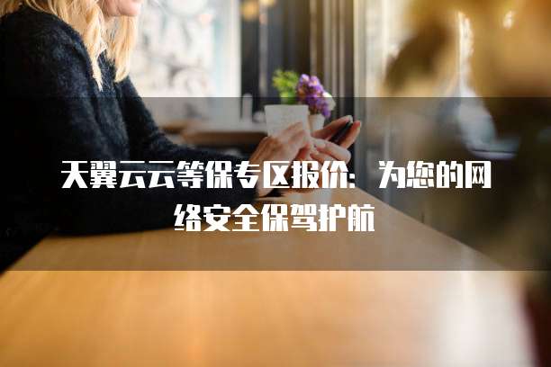 天翼云云等保专区报价:为您的网络安全保驾护航