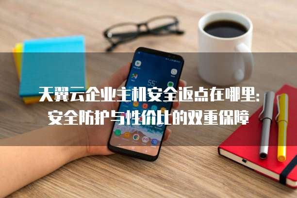 天翼云企业主机安全返点在哪里：安全防护与性价比的双重保障