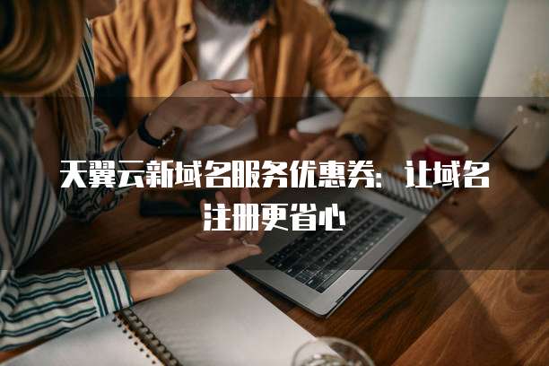 天翼云新域名服务优惠券：让域名注册更省心
