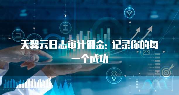 天翼云日志审计佣金: 记录你的每一个成功