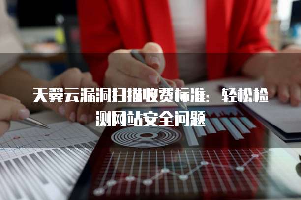 天翼云漏洞扫描收费标准:轻松检测网站安全问题