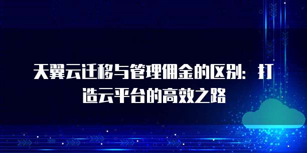 天翼云迁移与管理佣金的区别:打造云平台的高效之路