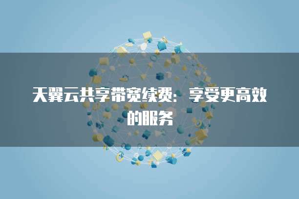 天翼云共享带宽续费:享受更高效的服务
