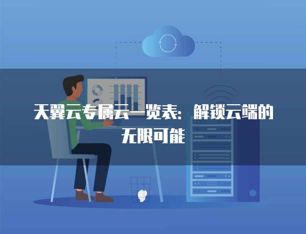 天翼云专属云一览表:解锁云端的无限可能
