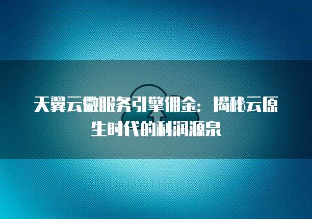 天翼云微服务引擎佣金:揭秘云原生时代的利润源泉