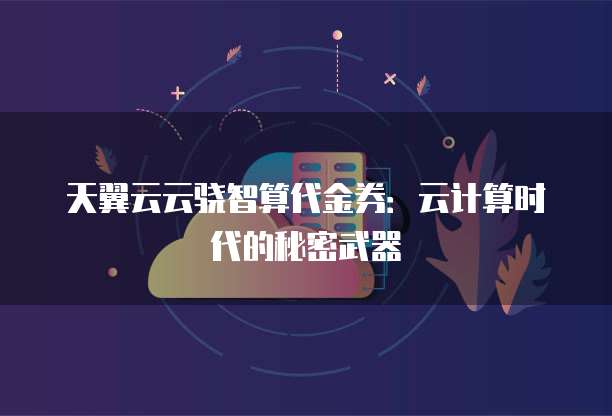天翼云云骁智算代金券:云计算时代的秘密武器