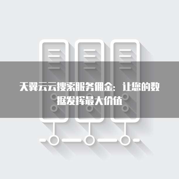 天翼云云搜索服务佣金:让您的数据发挥最大价值