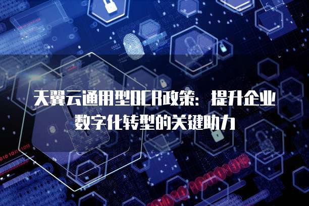 天翼云通用型OCR政策:提升企业数字化转型的关键助力