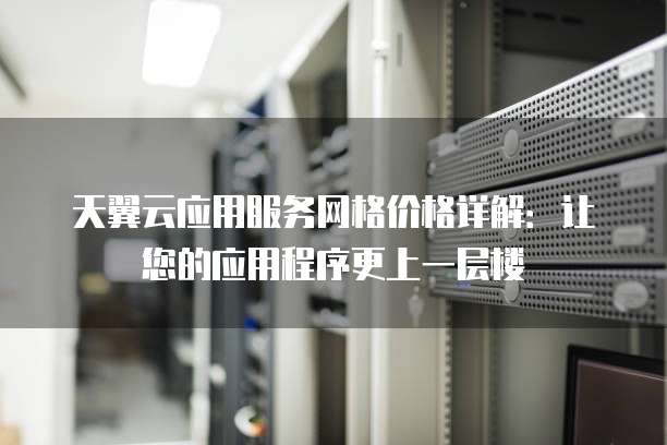 天翼云应用服务网格价格详解:让您的应用程序更上一层楼