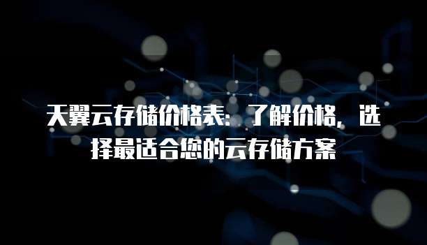 天翼云存储价格表：了解价格，选择最适合您的云存储方案