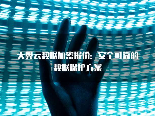 天翼云数据加密报价:安全可靠的数据保护方案