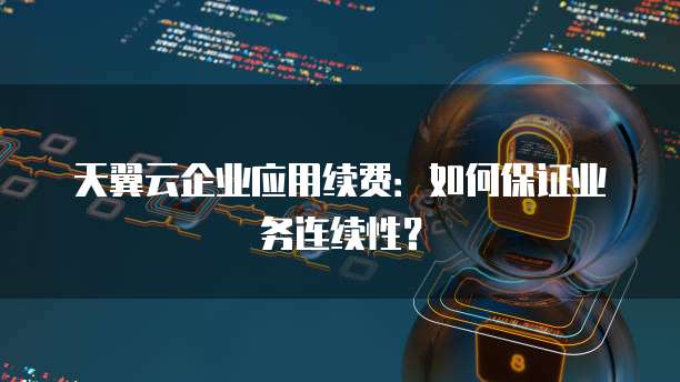 天翼云企业应用续费:如何保证业务连续性?