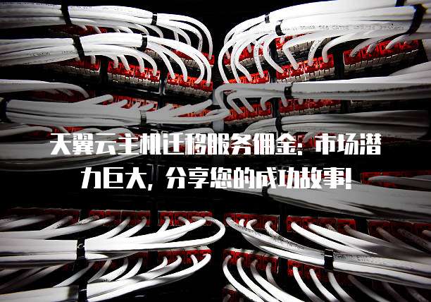 天翼云主机迁移服务佣金: 市场潜力巨大, 分享您的成功故事!