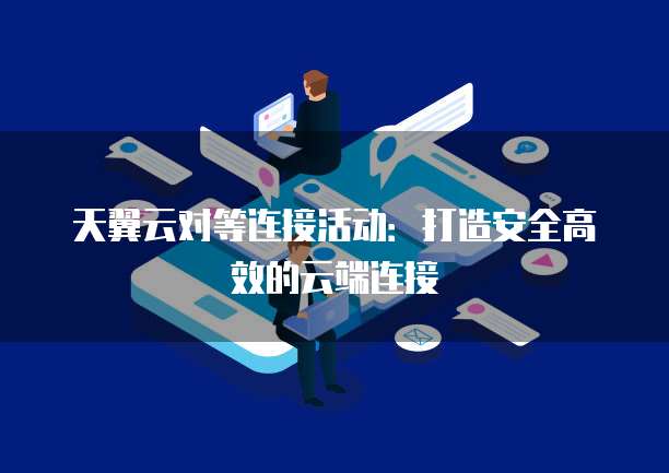 天翼云对等连接活动:打造安全高效的云端连接