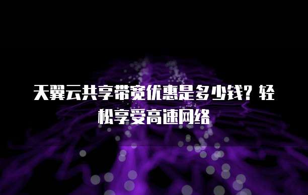 天翼云共享带宽优惠是多少钱?轻松享受高速网络