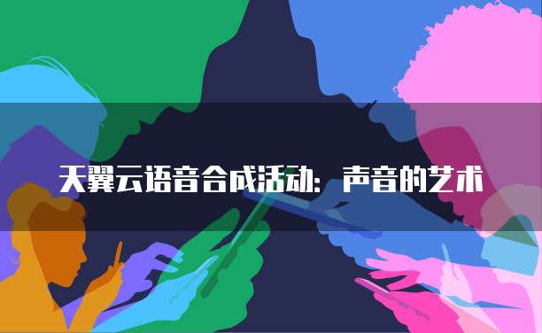 天翼云语音合成活动：声音的艺术