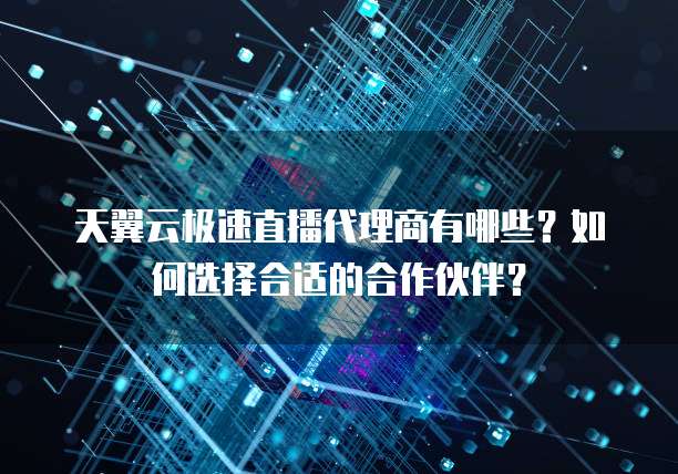 天翼云极速直播代理商有哪些?如何选择合适的合作伙伴?