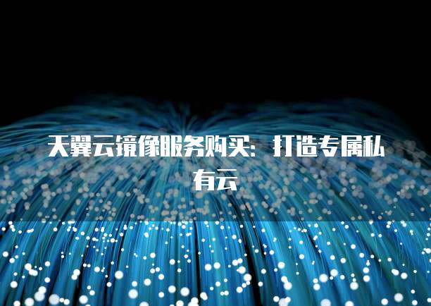天翼云镜像服务购买:打造专属私有云