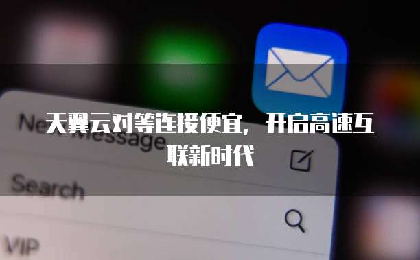 天翼云对等连接便宜,开启高速互联新时代