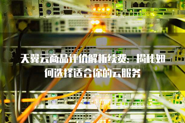 天翼云商品评价解析续费:揭秘如何选择适合你的云服务