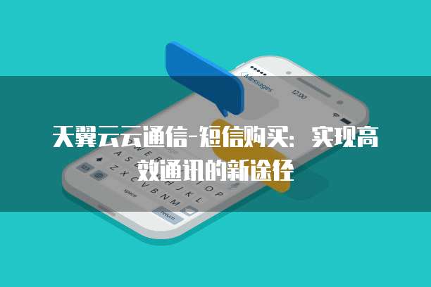 天翼云云通信-短信购买：实现高效通讯的新途径