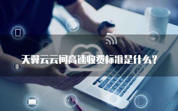 天翼云云间高速收费标准是什么？